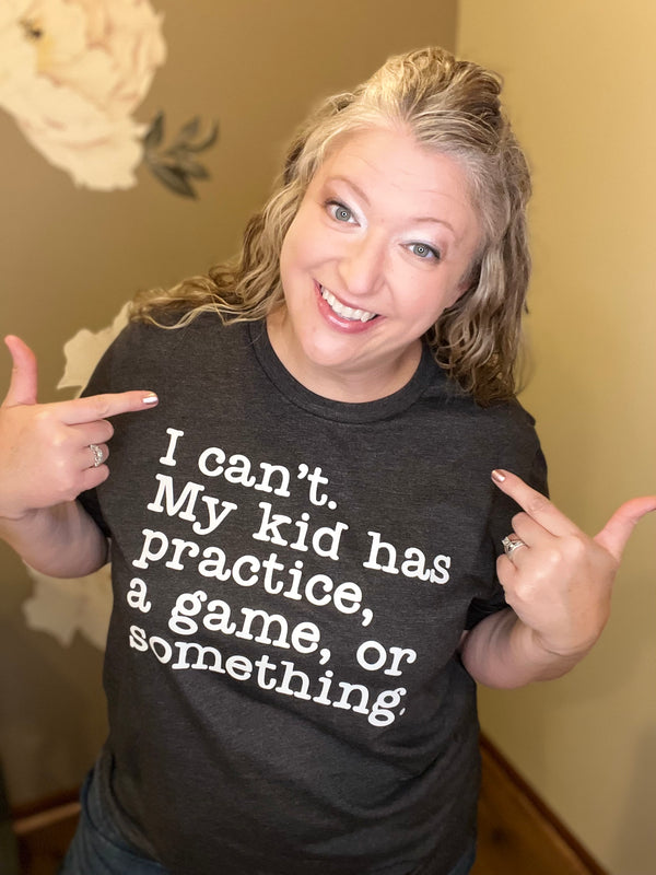 I Can't My Kid has Practice, a Game, or Something Graphic Tee